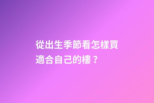 從出生季節看怎樣買適合自己的樓？